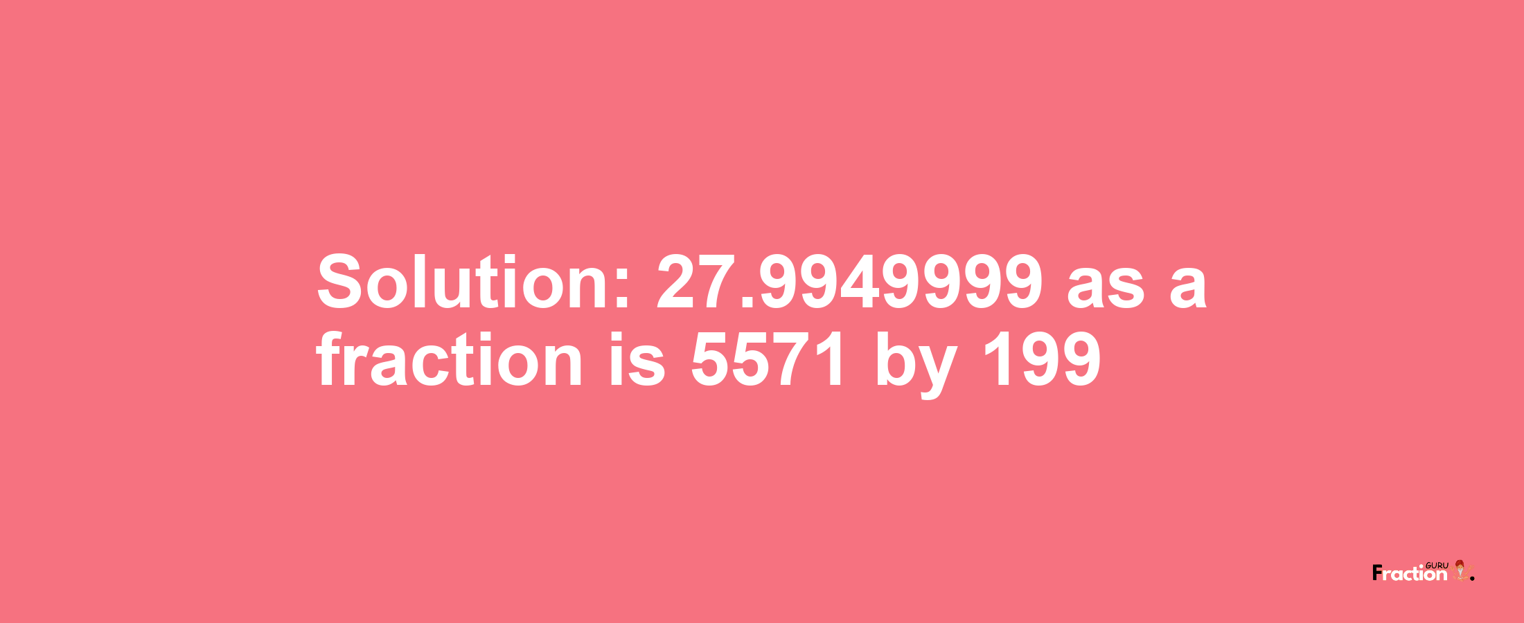 Solution:27.9949999 as a fraction is 5571/199